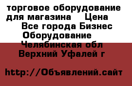 торговое оборудование для магазина  › Цена ­ 100 - Все города Бизнес » Оборудование   . Челябинская обл.,Верхний Уфалей г.